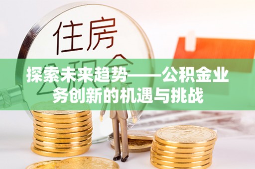 辽中探索未来趋势——公积金业务创新的机遇与挑战