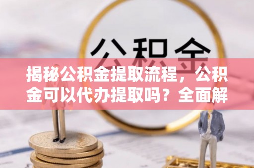 辽中揭秘公积金提取流程，公积金可以代办提取吗？全面解析与实用指南