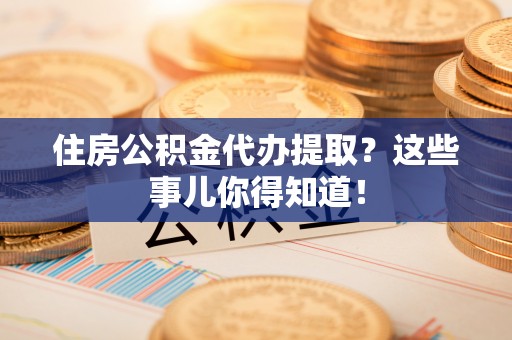 辽中住房公积金代办提取？这些事儿你得知道！