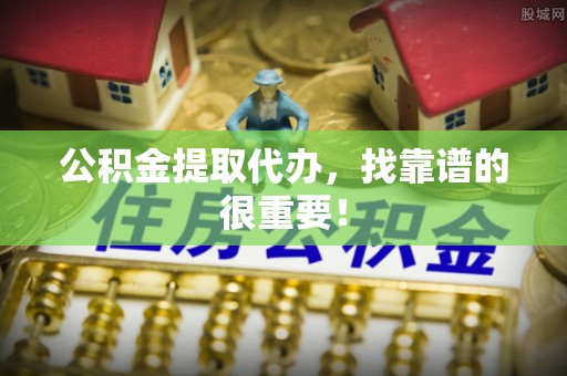 辽中公积金提取代办，找靠谱的很重要！