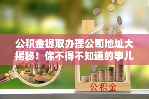 辽中公积金提取办理公司地址大揭秘！你不得不知道的事儿