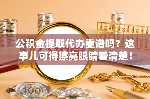 辽中公积金提取代办靠谱吗？这事儿可得擦亮眼睛看清楚！