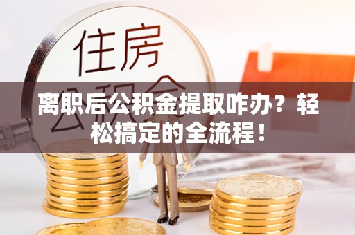 辽中离职后公积金提取咋办？轻松搞定的全流程！