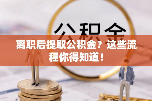 辽中离职后提取公积金？这些流程你得知道！