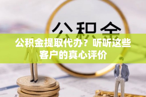 辽中公积金提取代办？听听这些客户的真心评价