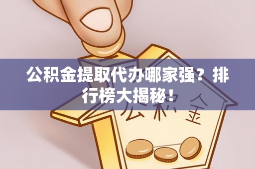 辽中公积金提取代办哪家强？排行榜大揭秘！