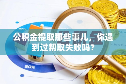 辽中公积金提取那些事儿，你遇到过帮取失败吗？