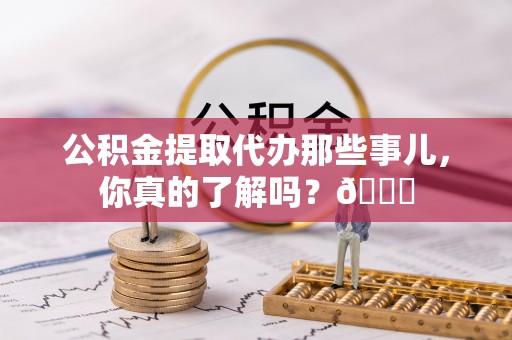 辽中公积金提取代办那些事儿，你真的了解吗？😎