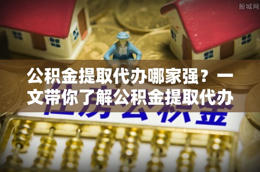 辽中公积金提取代办哪家强？一文带你了解公积金提取代办机构排名及相关知识