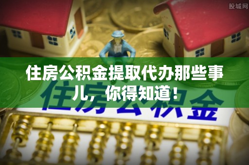 辽中住房公积金提取代办那些事儿，你得知道！