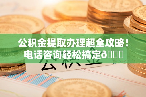 辽中公积金提取办理超全攻略！电话咨询轻松搞定😎