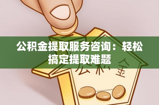 辽中公积金提取服务咨询：轻松搞定提取难题