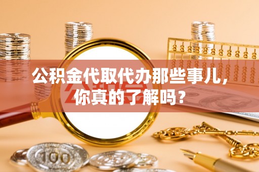 辽中公积金代取代办那些事儿，你真的了解吗？
