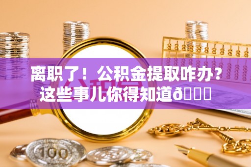 辽中离职了！公积金提取咋办？这些事儿你得知道😎
