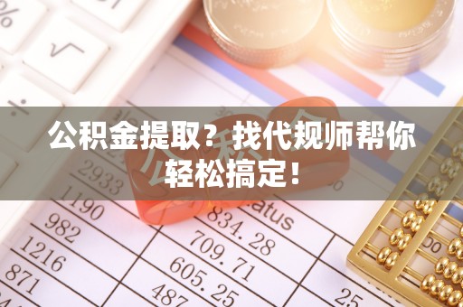辽中公积金提取？找代规师帮你轻松搞定！