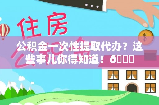 辽中公积金一次性提取代办？这些事儿你得知道！😎