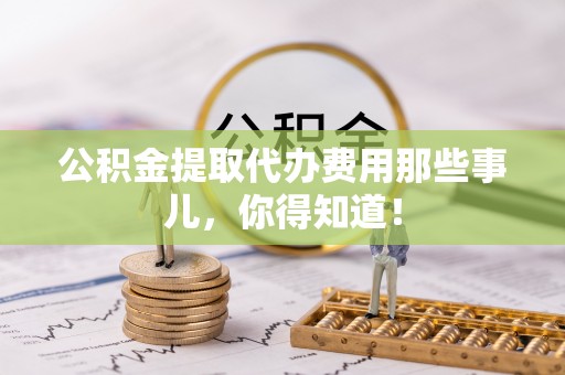 辽中公积金提取代办费用那些事儿，你得知道！