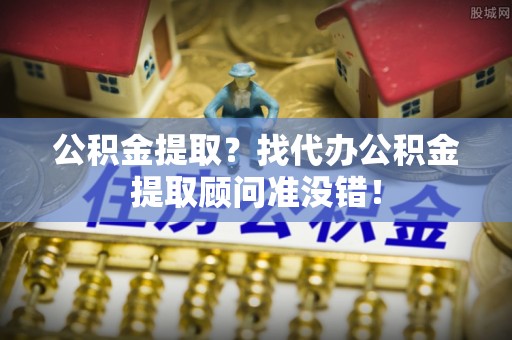 辽中公积金提取？找代办公积金提取顾问准没错！