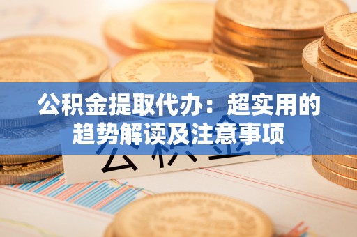 辽中公积金提取代办：超实用的趋势解读及注意事项
