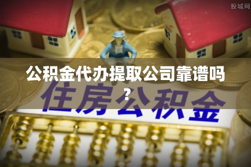 辽中公积金代办提取公司靠谱吗？