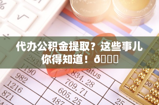 辽中代办公积金提取？这些事儿你得知道！😎