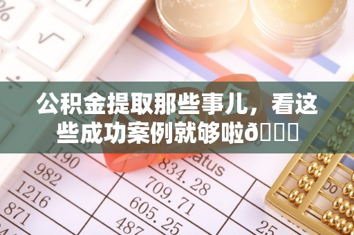 辽中公积金提取那些事儿，看这些成功案例就够啦😎
