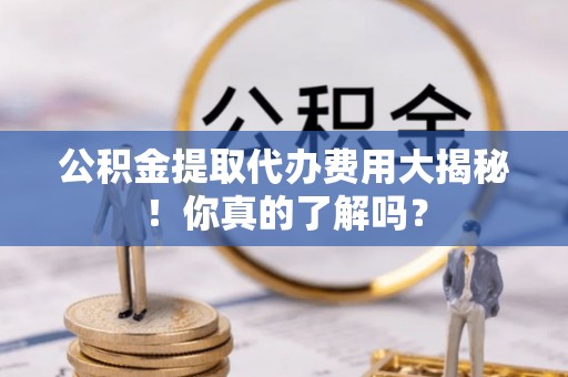 辽中公积金提取代办费用大揭秘！你真的了解吗？