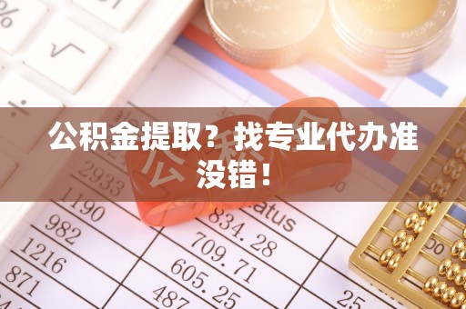 辽中公积金提取？找专业代办准没错！