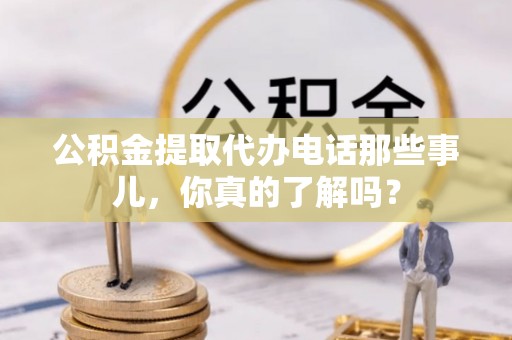 辽中公积金提取代办电话那些事儿，你真的了解吗？