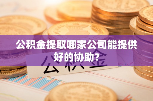 辽中公积金提取哪家公司能提供好的协助？