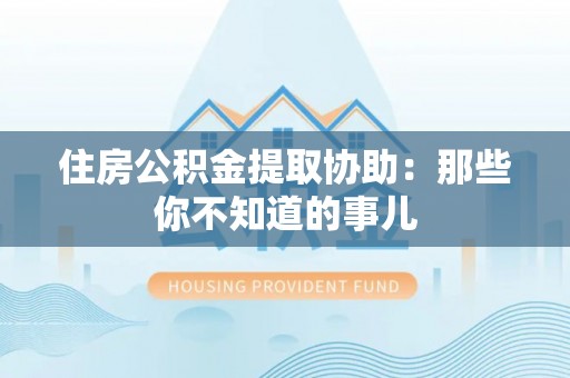 辽中住房公积金提取协助：那些你不知道的事儿