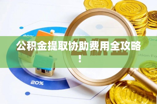 辽中公积金提取协助费用全攻略！
