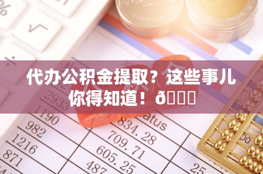 辽中代办公积金提取？这些事儿你得知道！😎