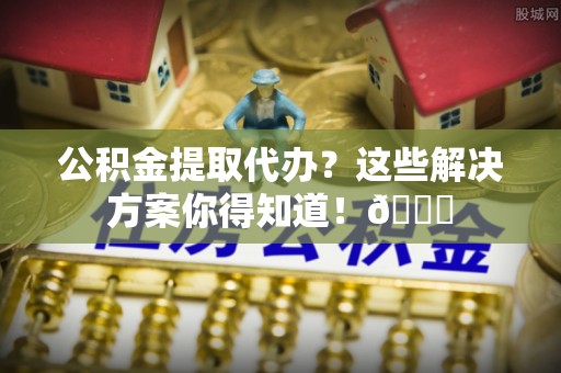 辽中公积金提取代办？这些解决方案你得知道！😎