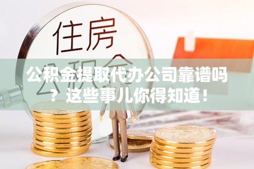 辽中公积金提取代办公司靠谱吗？这些事儿你得知道！