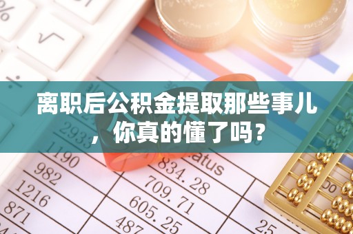 辽中离职后公积金提取那些事儿，你真的懂了吗？