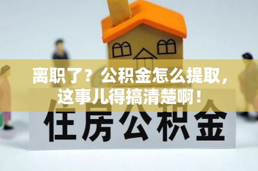 辽中离职了？公积金怎么提取，这事儿得搞清楚啊！