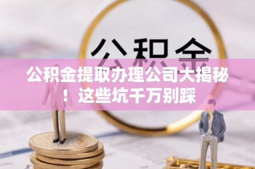 辽中公积金提取办理公司大揭秘！这些坑千万别踩