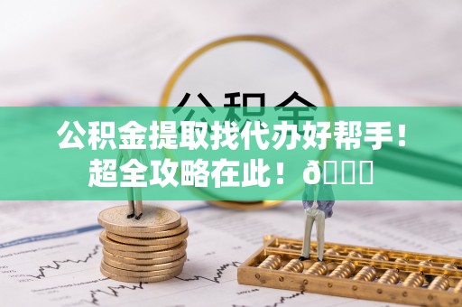 辽中公积金提取找代办好帮手！超全攻略在此！😎