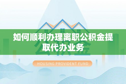 辽中如何顺利办理离职公积金提取代办业务