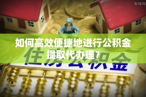 辽中如何高效便捷地进行公积金提取代办理？