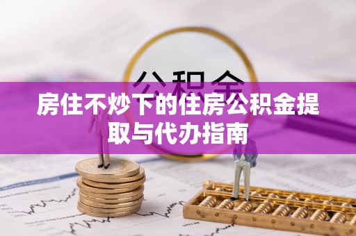 辽中房住不炒下的住房公积金提取与代办指南