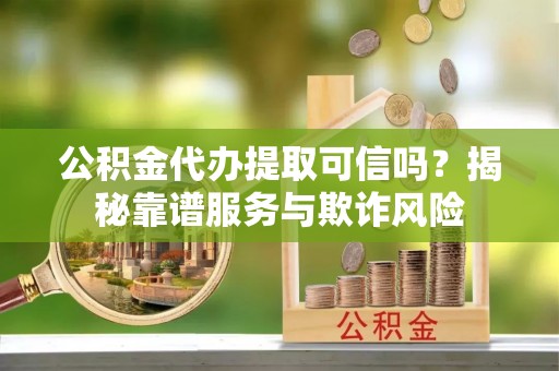 辽中公积金代办提取可信吗？揭秘靠谱服务与欺诈风险